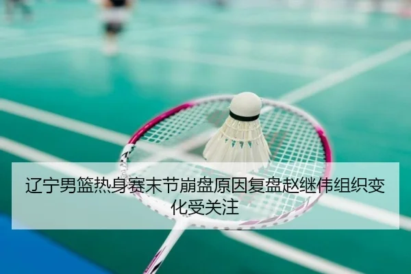 辽宁男篮热身赛末节崩盘原因复盘赵继伟组织变化受关注