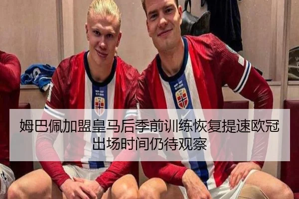 姆巴佩加盟皇马后季前训练恢复提速欧冠出场时间仍待观察