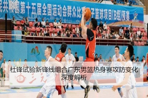 杜锋试验新锋线组合广东男篮热身赛攻防变化深度解析