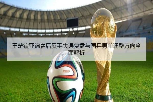 王楚钦亚锦赛后反手失误复盘与国乒男单调整方向全面解析