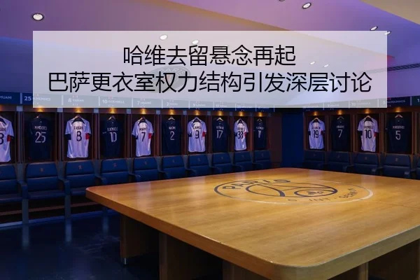 哈维去留悬念再起 巴萨更衣室权力结构引发深层讨论