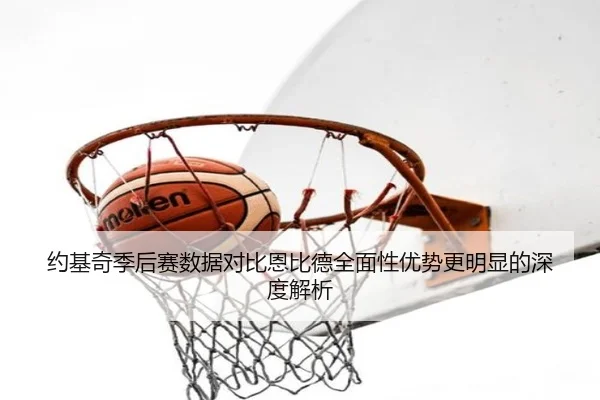 约基奇季后赛数据对比恩比德全面性优势更明显的深度解析